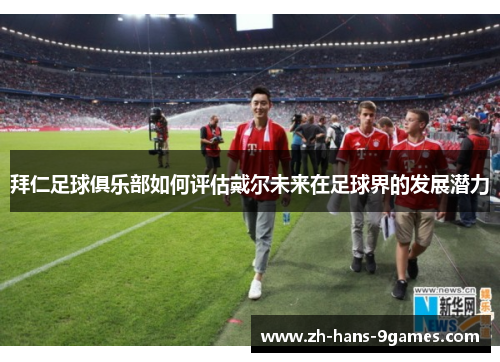 拜仁足球俱乐部如何评估戴尔未来在足球界的发展潜力
