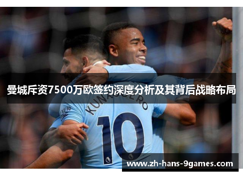 曼城斥资7500万欧签约深度分析及其背后战略布局