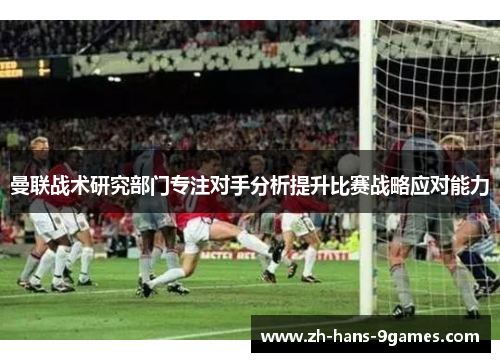 曼联战术研究部门专注对手分析提升比赛战略应对能力