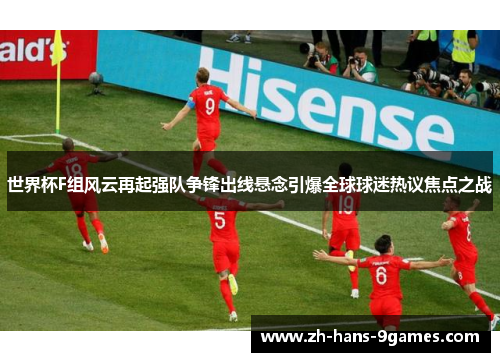 世界杯F组风云再起强队争锋出线悬念引爆全球球迷热议焦点之战