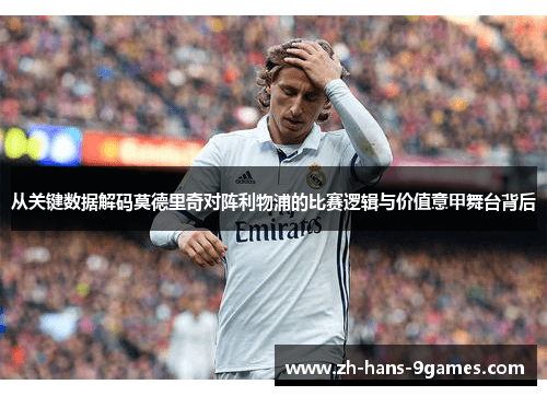 从关键数据解码莫德里奇对阵利物浦的比赛逻辑与价值意甲舞台背后 从关键数据解码莫德里奇对阵利物浦的比赛逻辑与价值意甲舞台背后