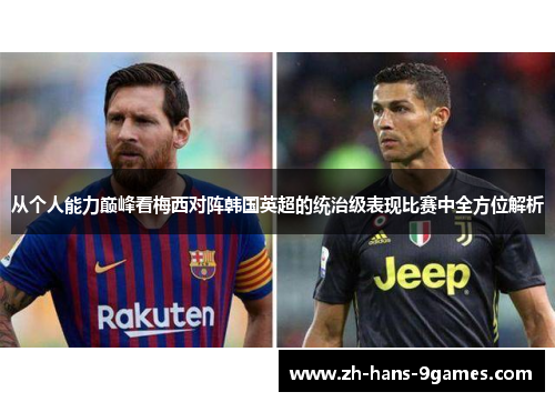 从个人能力巅峰看梅西对阵韩国英超的统治级表现比赛中全方位解析