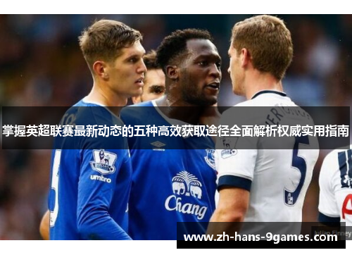 掌握英超联赛最新动态的五种高效获取途径全面解析权威实用指南 掌握英超联赛最新动态的五种高效获取途径全面解析权威实用指南