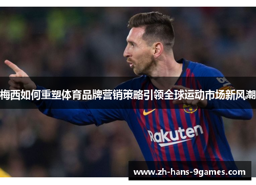 梅西如何重塑体育品牌营销策略引领全球运动市场新风潮