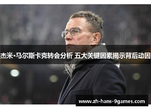 杰米·马尔斯卡克转会分析 五大关键因素揭示背后动因 杰米·马尔斯卡克转会分析 五大关键因素揭示背后动因