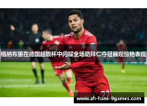 格纳布里在德国超级杯中闪耀全场助拜仁夺冠展现惊艳表现 格纳布里在德国超级杯中闪耀全场助拜仁夺冠展现惊艳表现