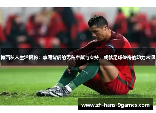 梅西私人生活揭秘:家庭背后的无私奉献与支持,成就足球传奇的动力来源 梅西私人生活揭秘:家庭背后的无私奉献与支持,成就足球传奇的动力来源