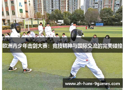 欧洲青少年击剑大赛：竞技精神与国际交流的完美碰撞