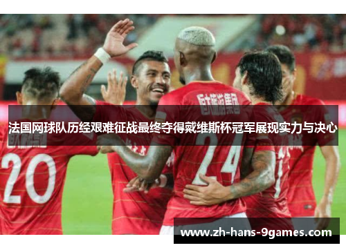 法国网球队历经艰难征战最终夺得戴维斯杯冠军展现实力与决心 法国网球队历经艰难征战最终夺得戴维斯杯冠军展现实力与决心