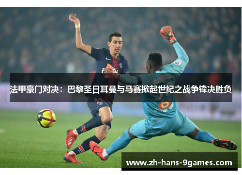 法甲豪门对决：巴黎圣日耳曼与马赛掀起世纪之战争锋决胜负