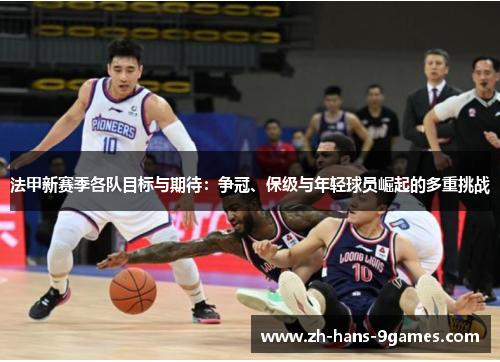 法甲新赛季各队目标与期待：争冠、保级与年轻球员崛起的多重挑战