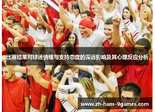 比赛结果对球迷情绪与支持态度的深远影响及其心理反应分析 比赛结果对球迷情绪与支持态度的深远影响及其心理反应分析