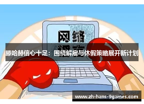 滕哈赫信心十足：围绕解雇与休假策略展开新计划