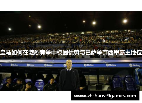 皇马如何在激烈竞争中稳固优势与巴萨争夺西甲霸主地位
